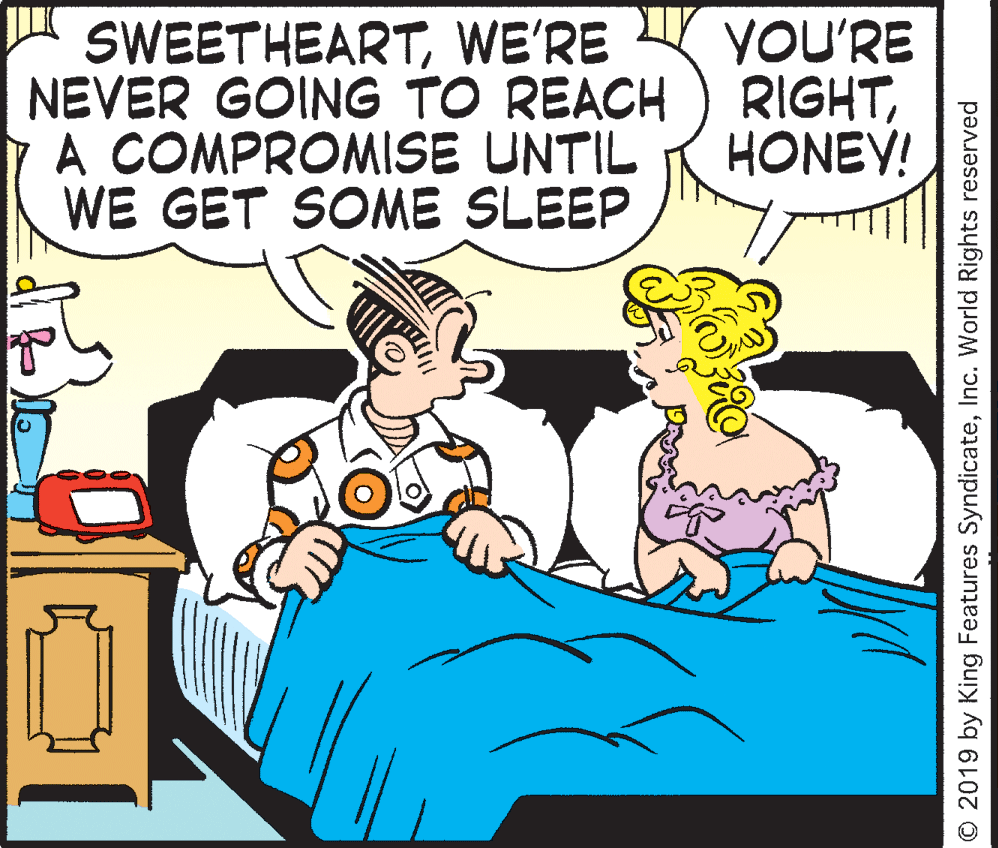Fictional character OCR: SWEETHEARTWE'RE NEVER GOING TO REACH A COMPROMISE UNTIL WE GET SOME SLEEP YOU'RE RIGHTHONEY! O 2019 by King Features SyndicateInc. World Rights reserved SWEETHEARTWE'RE NEVER GOING TO REACH A COMPROMISE UNTIL WE GET SOME SLEEP YOU'RE RIGHTHONEY! O 2019 by King Features SyndicateInc. World Rights reserved