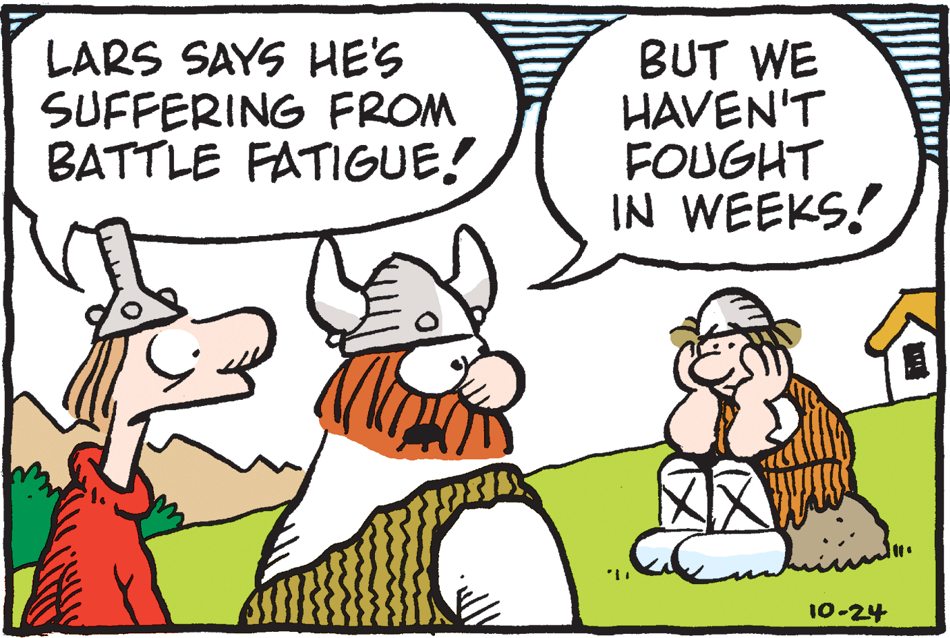 Fiction OCR: LARS SAYS HE'S SUFFERING FROM BATTLE FATIGUE! BUT WE HAVEN'T FOUGHT IN WEEKS! 10-24 LARS SAYS HE'S SUFFERING FROM BATTLE FATIGUE! BUT WE HAVEN'T FOUGHT IN WEEKS! 10-24