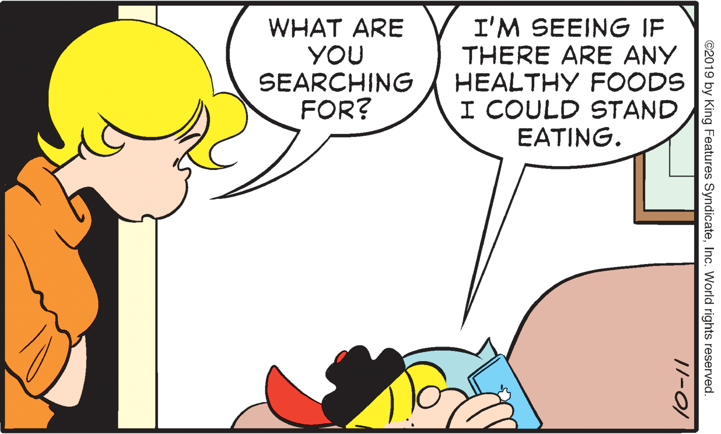 Sharing OCR: WHAT ARE YOU SEARCHING FOR? I'M SEEING IF THERE ARE ANY HEALTHY FOODS I COULD STAND EATING. ©2019 by King Features SyndicateInc. World rights reserved. //-01 WHAT ARE YOU SEARCHING FOR? I'M SEEING IF THERE ARE ANY HEALTHY FOODS I COULD STAND EATING. ©2019 by King Features SyndicateInc. World rights reserved. //-01