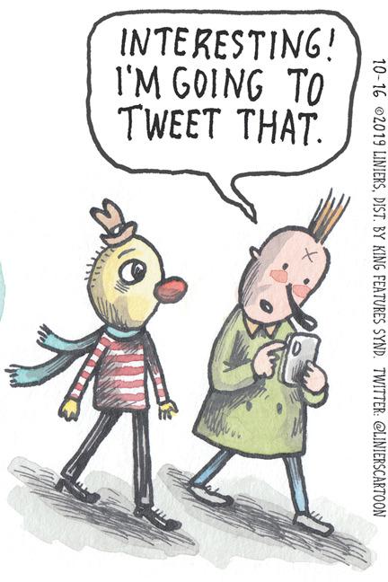 Sharing OCR: INTERESTING! I'M GOING TO TWEET THAT. 10-16 ©2019 LINIERSDIST. BY KING FEATURES SYND. TWITTER: @LINIERSCARTOON INTERESTING! I'M GOING TO TWEET THAT. 10-16 ©2019 LINIERSDIST. BY KING FEATURES SYND. TWITTER: @LINIERSCARTOON