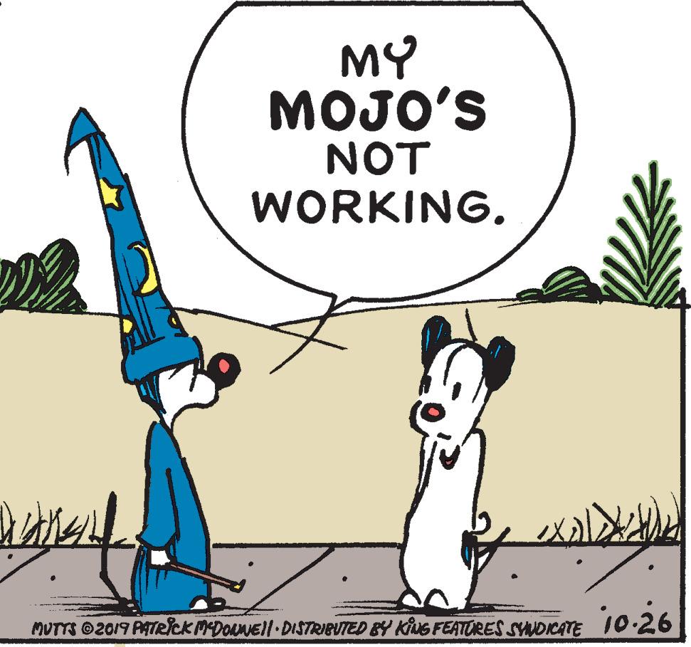 Adaptation OCR: MY MOJO'S NOT WORKING. MUTTS ©2019 PATRICK MDONNEl DISTRIBUTED &Y KNS FEATORES SYNDICATE 10-26 MY MOJO'S NOT WORKING. MUTTS ©2019 PATRICK MDONNEl DISTRIBUTED &Y KNS FEATORES SYNDICATE 10-26