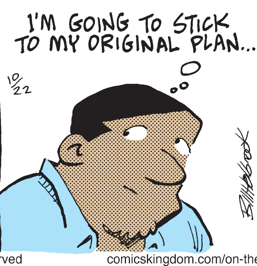 Cartoon OCR: I'M GOING TO STICK TO MY ORIGINAL PLAN... 10 22 "ved comicskingdom.com/on-the BlHbbook I'M GOING TO STICK TO MY ORIGINAL PLAN... 10 22 "ved comicskingdom.com/on-the BlHbbook