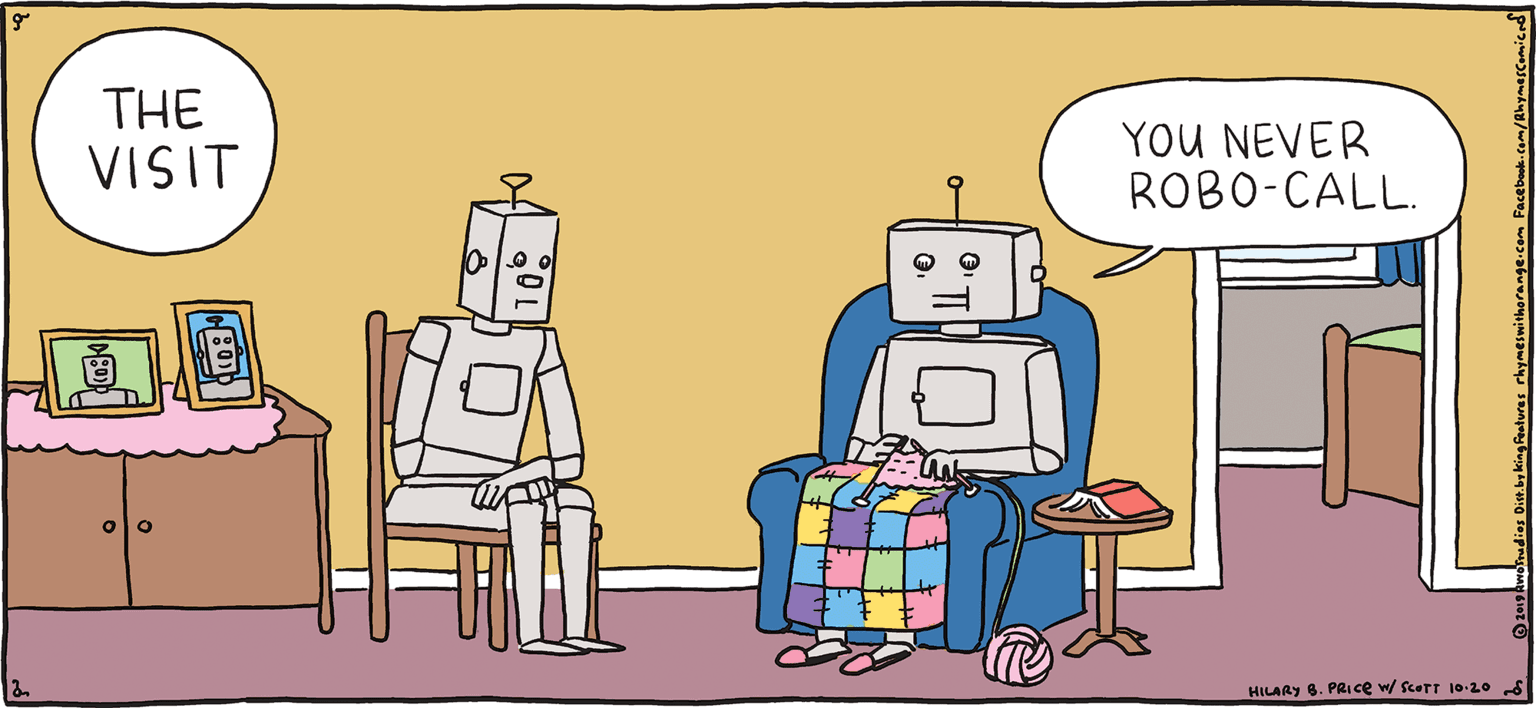 Illustration OCR: YOU NEVER ROBO-CALL. THE VISIT PSH Rhymes with Orange HLARY 6. PRIce w uTT 1-20 HIL ARY B. PRIce And will I ever have grandbots? YOU NEVER ROBO-CALL. THE VISIT PSH Rhymes with Orange HLARY 6. PRIce w uTT 1-20 HIL ARY B. PRIce And will I ever have grandbots?