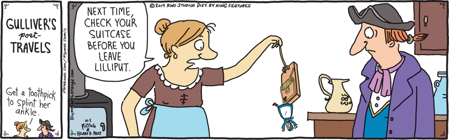 Gesture OCR: 2019 RWO STUPIAS DIST. BY KING FEATURES GULLIVER'S port- TRAVELS NEXT TIME????K YOUR SUITCASE BEFORE YOU LEAVE LILLIPUT. Get a toothpick to splint her ankle. 10-3 piccolo 9 HILARY B. PRce 2019 RWO STUPIAS DIST. BY KING FEATURES GULLIVER'S port- TRAVELS NEXT TIME????K YOUR SUITCASE BEFORE YOU LEAVE LILLIPUT. Get a toothpick to splint her ankle. 10-3 piccolo 9 HILARY B. PRce