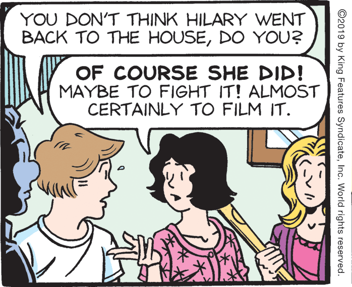 Interaction OCR: YOU DON'T THINK HILARY WENT BACK TO THE HOUSEDO YOU? OF COURSE SHE DID! MAYBE TO FIGHT IT! ALMOST CERTAINLY TO FILM IT. ©2019 by King Features SyndicateInc. World rights reserved. YOU DON'T THINK HILARY WENT BACK TO THE HOUSEDO YOU? OF COURSE SHE DID! MAYBE TO FIGHT IT! ALMOST CERTAINLY TO FILM IT. ©2019 by King Features SyndicateInc. World rights reserved.
