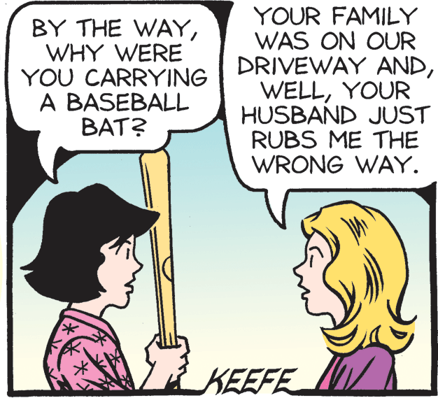 Jaw OCR: BY THE WAYWHY WERE YOU CARRYING A BASEBALL BAT? YOUR FAMILY WAS ON OUR DRIVEWAY ANDYOUR HUSBAND JUST RUBS ME THE WRONG WAY. KEEFE BY THE WAYWHY WERE YOU CARRYING A BASEBALL BAT? YOUR FAMILY WAS ON OUR DRIVEWAY ANDYOUR HUSBAND JUST RUBS ME THE WRONG WAY. KEEFE