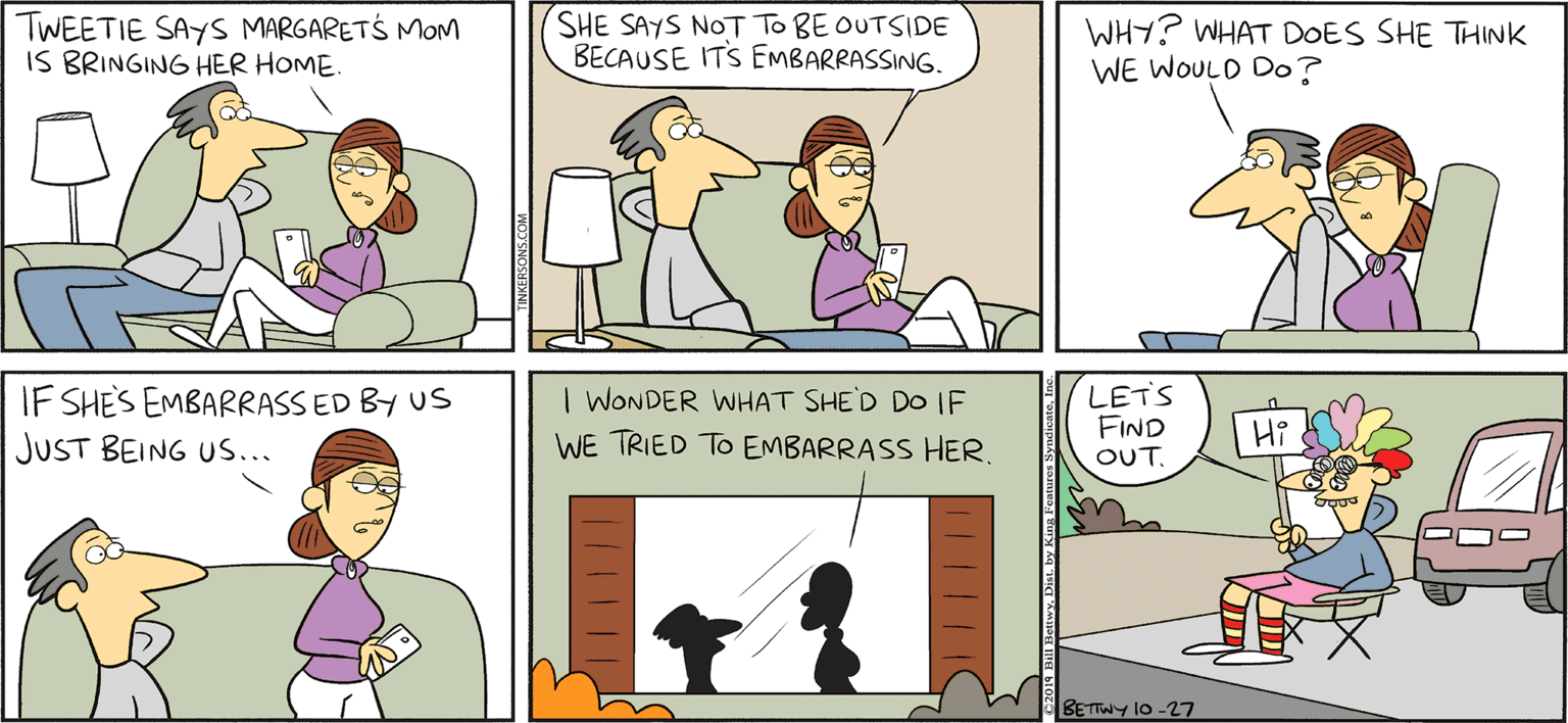 Conversation OCR: TWEETIE SAYS MARGARETS MOM IS BRINGING HER HOME. SHE SAYS NOT To BE OUTSIDE BECAUSE ITS EMBARRASSING. WHY? WHAT DOES SHE THINK WE WOULD DO? TAKE T FROM: KERSUNS By BIuL BETTWY IF SHES EMBARRASS ED BY US JUST BEING US... LETS FIND OUT. | WONDER WHAT SHE'D DO IF WE TRIED TO EMBARRASS HER. Hi y10-27 1111111 TWEETIE SAYS MARGARETS MOM IS BRINGING HER HOME. SHE SAYS NOT To BE OUTSIDE BECAUSE ITS EMBARRASSING. WHY? WHAT DOES SHE THINK WE WOULD DO? TAKE T FROM: KERSUNS By BIuL BETTWY IF SHES EMBARRASS ED BY US JUST BEING US... LETS FIND OUT. | WONDER WHAT SHE'D DO IF WE TRIED TO EMBARRASS HER. Hi y10-27 1111111