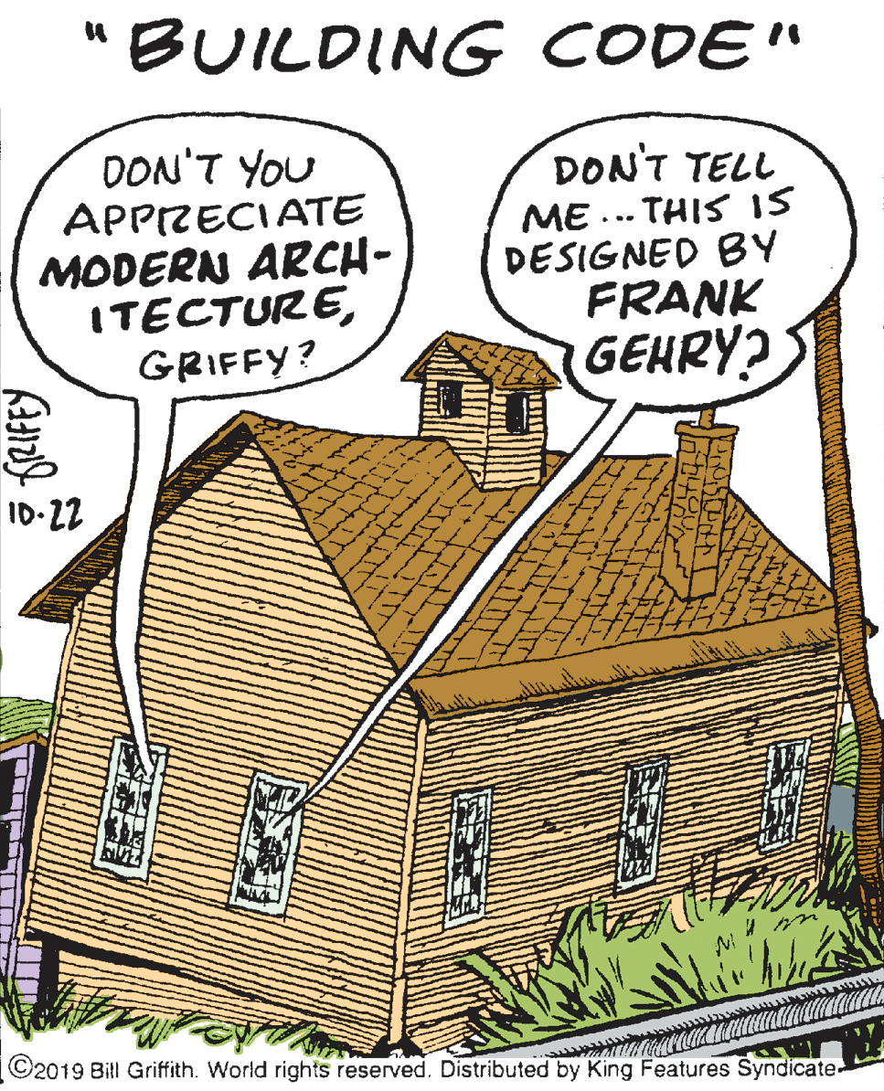 Grass OCR: "BUILDING CODE" DON'T YOU APPRECIATE MODERN ARCH- ITECTUREGRIFFY? DON'T TELL ME ... THIS IS DESIGNED BY FRANK GEHRY? ID-22 ©2019 Bill Griffith. World rights reserved. Distributed by King Features Syndicate "BUILDING CODE" DON'T YOU APPRECIATE MODERN ARCH- ITECTUREGRIFFY? DON'T TELL ME ... THIS IS DESIGNED BY FRANK GEHRY? ID-22 ©2019 Bill Griffith. World rights reserved. Distributed by King Features Syndicate