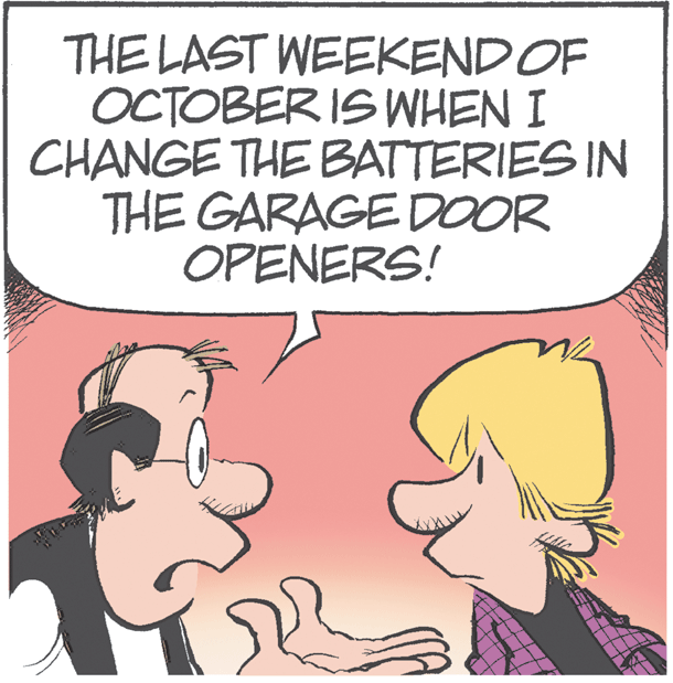 Comic book OCR: THE LAST WEEKENDOF OCTOBER IS WHEN I CHANGE THE BATTERIES IN THE GARAGE DOOR OPENERS! THE LAST WEEKENDOF OCTOBER IS WHEN I CHANGE THE BATTERIES IN THE GARAGE DOOR OPENERS!