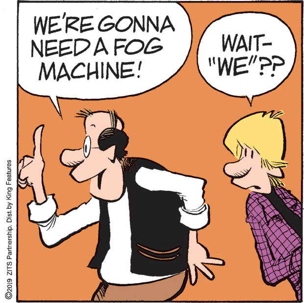 Graphics OCR: WE'RE GONNA NEEDA FOG MACHINE! WAIT- "WE"?P ©2019 ZITS Partnership. Dist. by King Features WE'RE GONNA NEEDA FOG MACHINE! WAIT- "WE"?P ©2019 ZITS Partnership. Dist. by King Features