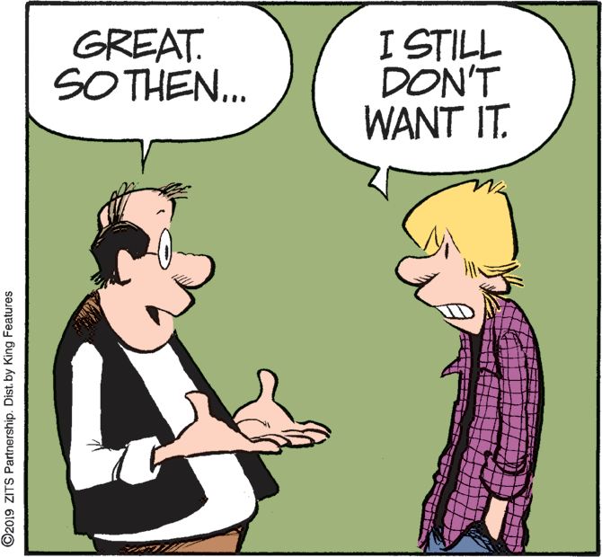 Interaction OCR: GREAT. SO THEN.. I STILL DON'T WANT IT. ©2019 ZITS Partnership. Distby King Features GREAT. SO THEN.. I STILL DON'T WANT IT. ©2019 ZITS Partnership. Distby King Features