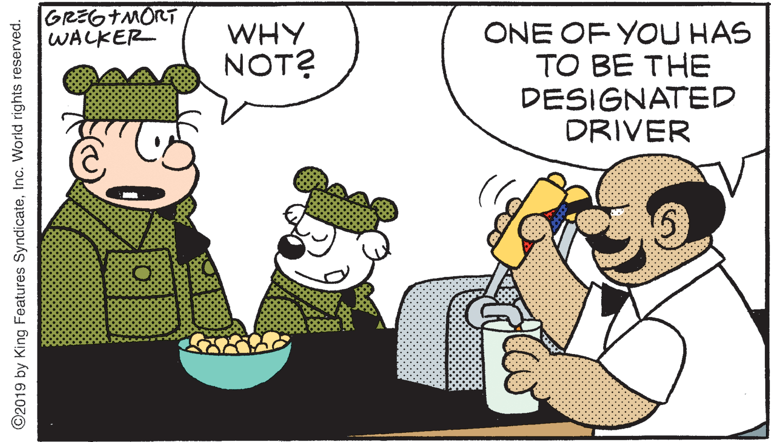 Natural foods OCR: GREGTMORT WALKER ONE OF YOU HAS TO BE THE DESIGNATED DRIVER WHY NOT? ©2019 by King Features SyndicateInc. World rights reserved. GREGTMORT WALKER ONE OF YOU HAS TO BE THE DESIGNATED DRIVER WHY NOT? ©2019 by King Features SyndicateInc. World rights reserved.