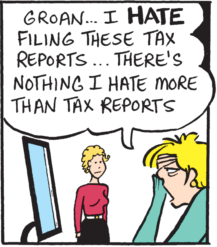 Pleased OCR: GROAN... I HATE FILING THESE TAX REPORTS ... THERE'S NOTHING I HATE MORE THAN TAX REPORTS GROAN... I HATE FILING THESE TAX REPORTS ... THERE'S NOTHING I HATE MORE THAN TAX REPORTS
