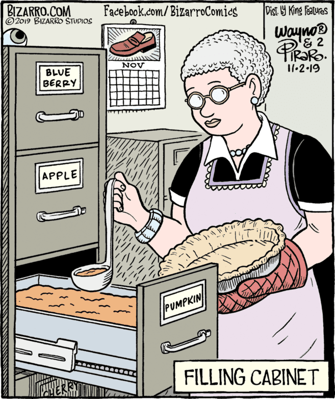 Humour OCR: BIZARRO.COM © 2019 BIZARRO STUDIOS Facebook.com/ BizarroComics Dist Y King Features Wayno & 2 TIR?RO. I1.2.19 NOV BLUE BERRY APPLE PUMPKIN FILLING CABINET BIZARRO.COM © 2019 BIZARRO STUDIOS Facebook.com/ BizarroComics Dist Y King Features Wayno & 2 TIR?RO. I1.2.19 NOV BLUE BERRY APPLE PUMPKIN FILLING CABINET
