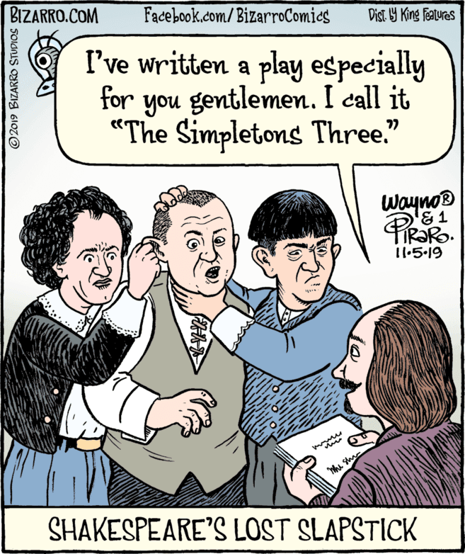 Conversation OCR: BIZARRO.COM Facebook.com/BizarroComics Dist Y King Features I've written a play especially you gentlemen. I call it "The Simpletons Three." for ?? Wayno® &1 R?RO. 11:5.19 Whu S SHAKESPEARE'S LOST SLAPSTICK © 2019 BIZARRO STUDIOS BIZARRO.COM Facebook.com/BizarroComics Dist Y King Features I've written a play especially you gentlemen. I call it "The Simpletons Three." for ?? Wayno® &1 R?RO. 11:5.19 Whu S SHAKESPEARE'S LOST SLAPSTICK © 2019 BIZARRO STUDIOS
