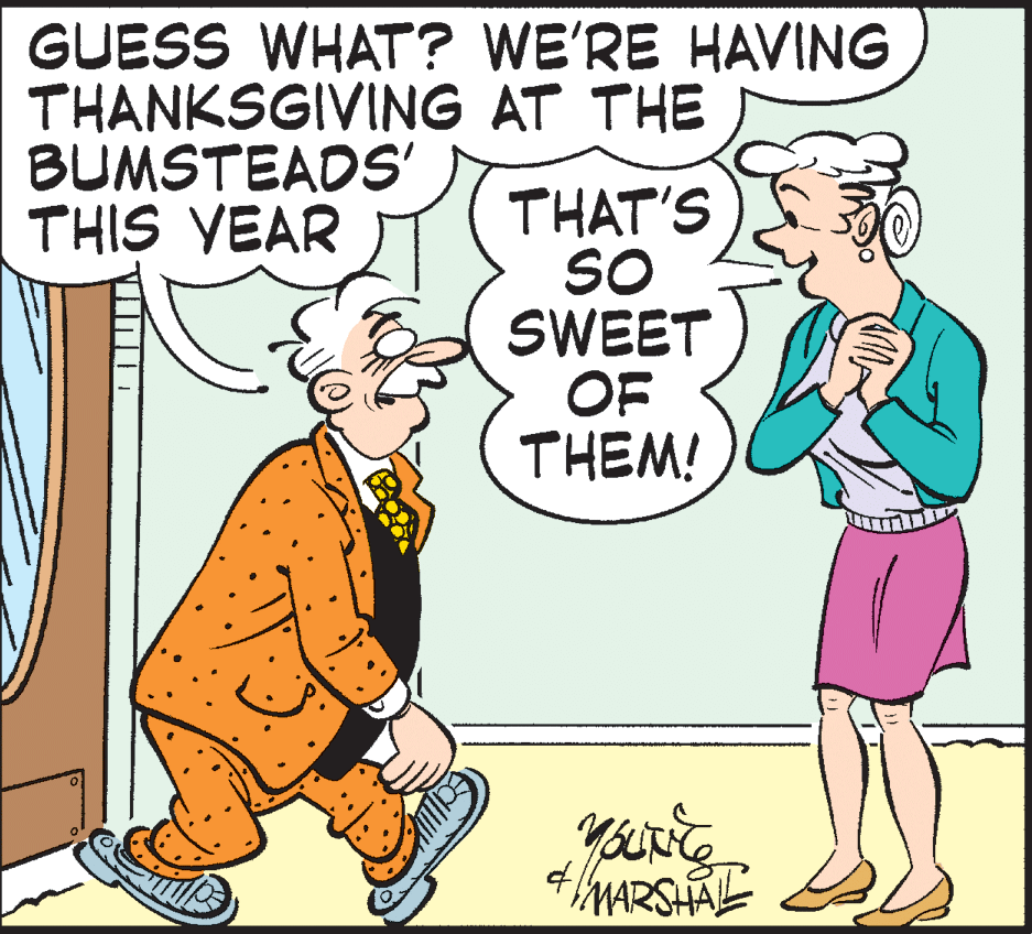 Comics OCR: GUESS WHAT? WE'RE HAVING THANKSGIVING AT THE BUMSTEADS' THIS VEAR THAT'S SO SWEET OF THEM! MARSHAL GUESS WHAT? WE'RE HAVING THANKSGIVING AT THE BUMSTEADS' THIS VEAR THAT'S SO SWEET OF THEM! MARSHAL