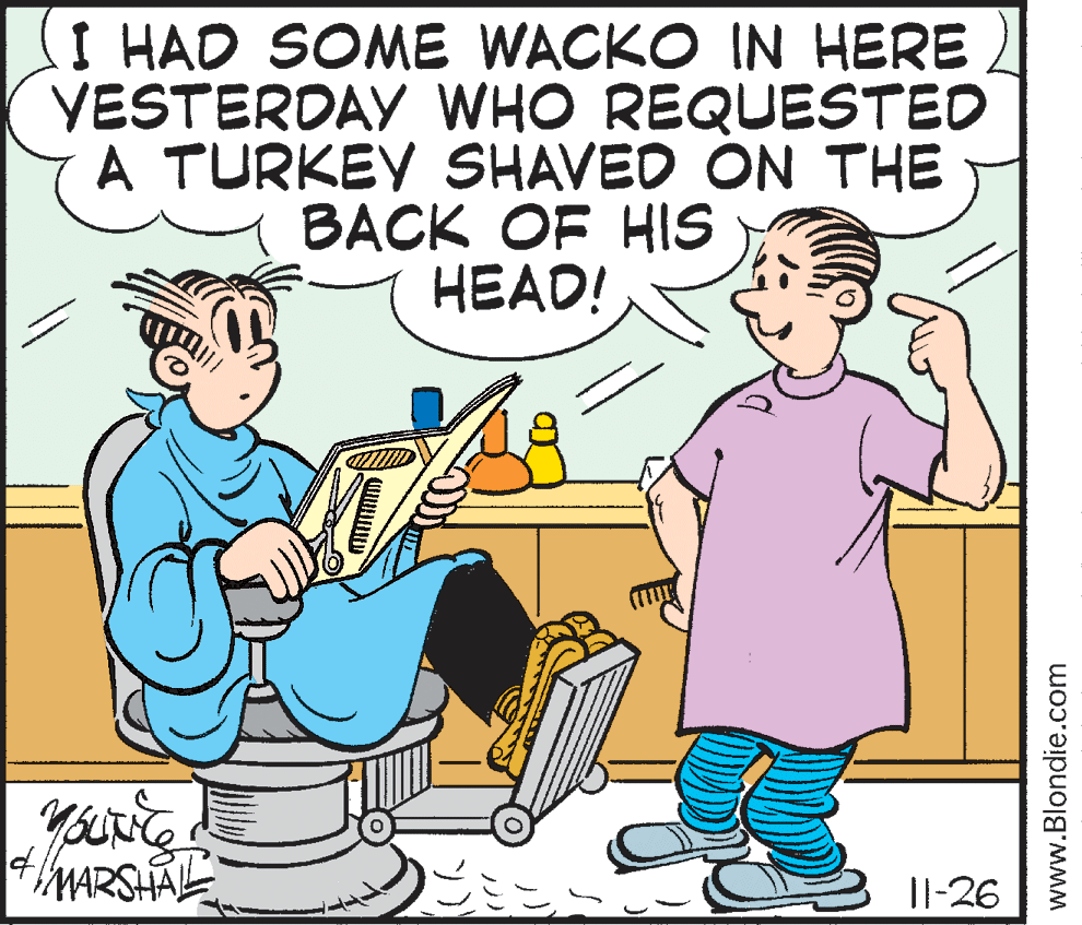 Illustration OCR: I HAD SOME WACKO IN HERE YESTERDAY WHO REQUESTED A TURKEY SHAVED ON THE BACK OF HIS HEAD! MARSHAL |l-26 www.Blondie.com ?? ?) I HAD SOME WACKO IN HERE YESTERDAY WHO REQUESTED A TURKEY SHAVED ON THE BACK OF HIS HEAD! MARSHAL |l-26 www.Blondie.com ?? ? )