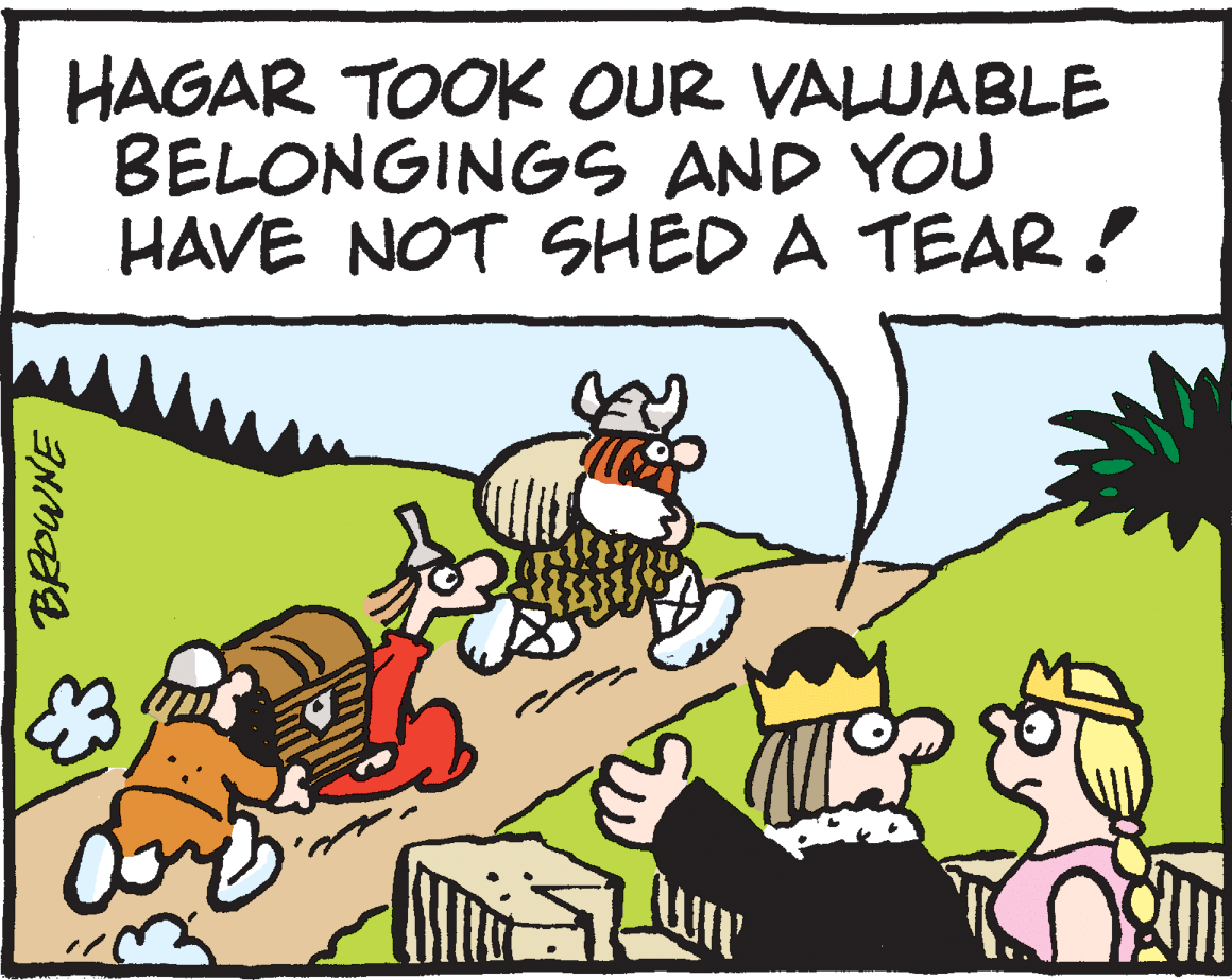 Drawing OCR: HAGAR TOOK OUR VALUABLE BELONGINGS AND YOU HAVE NOT SHED A TEAR ! BROWNE HAGAR TOOK OUR VALUABLE BELONGINGS AND YOU HAVE NOT SHED A TEAR ! BROWNE