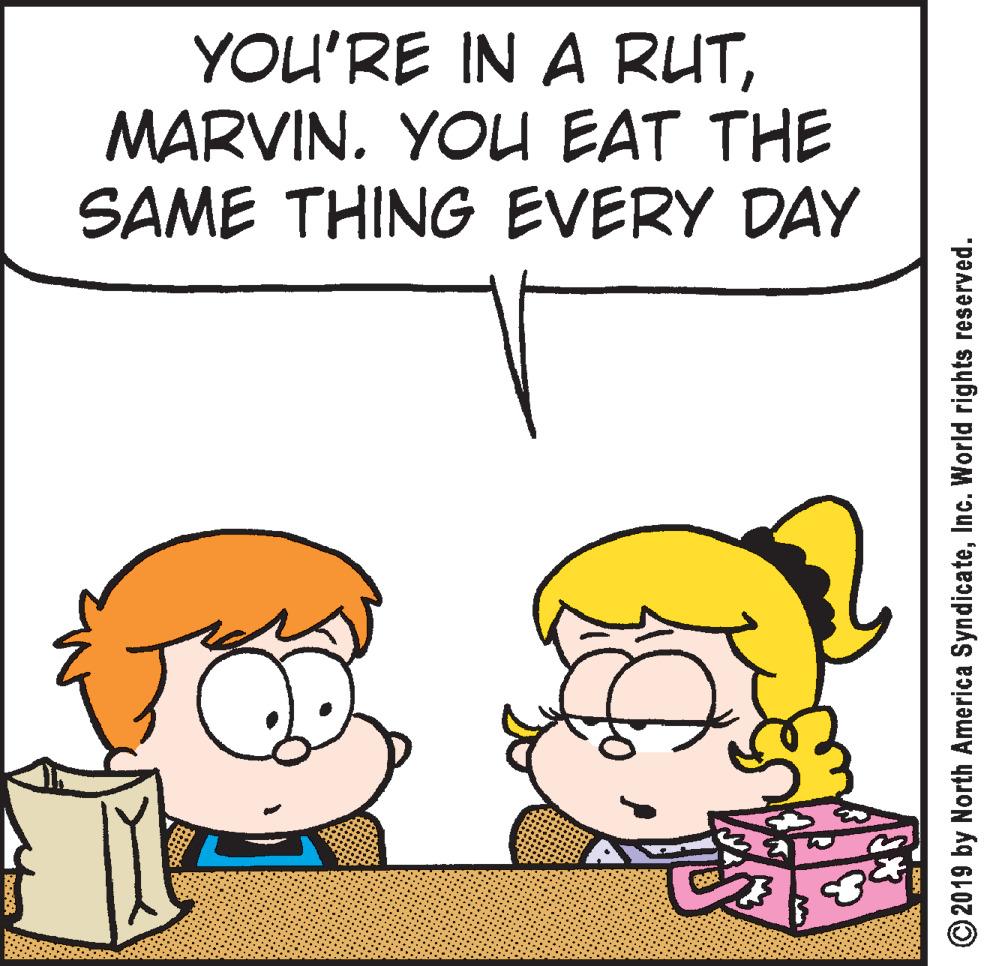 Sharing OCR: YOU'RE IN A RUTMARVIN. YOU EAT THE SAME THING EVERY DAY © 2019 by North America SyndicateInc. World rights reserved. YOU'RE IN A RUTMARVIN. YOU EAT THE SAME THING EVERY DAY © 2019 by North America SyndicateInc. World rights reserved.