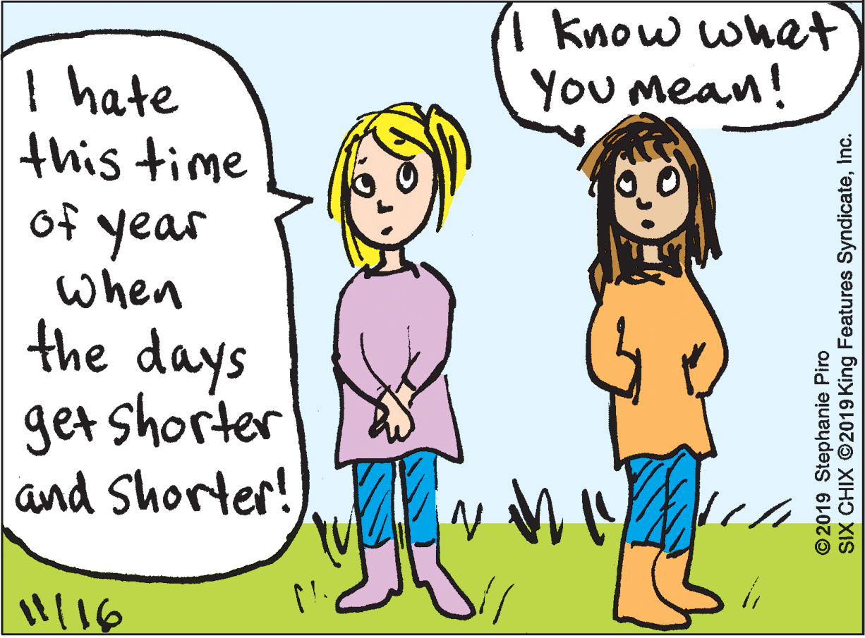 Interaction OCR: 1 know whet YoU mean! I hate this time of year when the days get shorter and Shorter! "116 ©2019 Stephanie Piro SIX CHIX ©2019 King Features SyndicateInc. 1 know whet YoU mean! I hate this time of year when the days get shorter and Shorter! "116 ©2019 Stephanie Piro SIX CHIX ©2019 King Features Syndicate