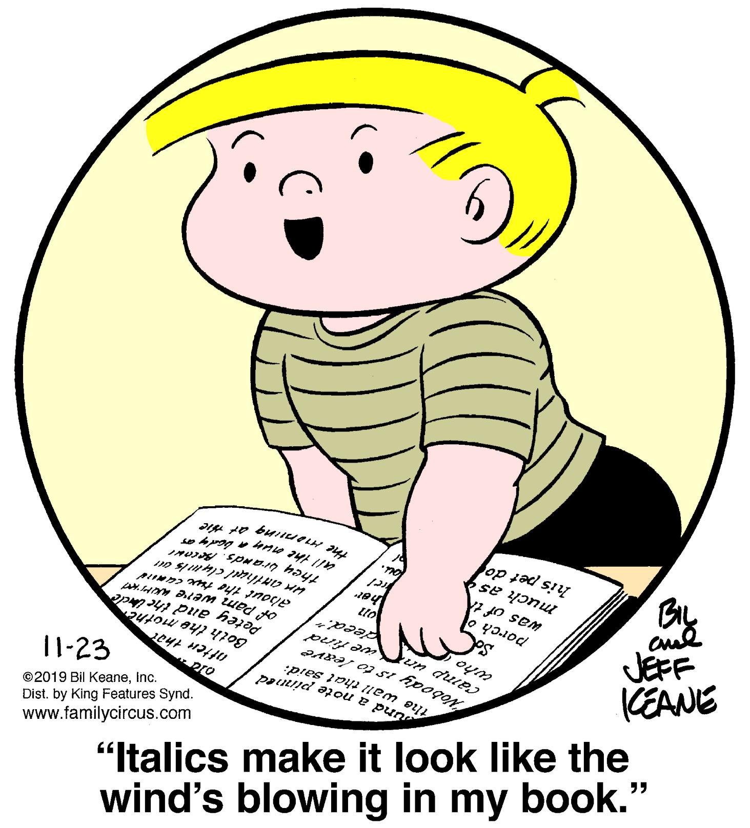 Mammal OCR: all the nuy a badyy ar |1-23 ©2019 Bil Keaneinc. Dist. by King Features Synd. www.familycircus.com ahout the tue caNId Petey and the Cacle Feed." "Italics make it look like the his pet do much as JEFF Nobody is to leave o y?1od wind's blowing in my book." und a note pinned KEANE all the nuy a badyy ar |1-23 ©2019 Bil Keaneinc. Dist. by King Features Synd. www.familycircus.com ahout the tue caNId Petey and the Cacle Feed." "Italics make it look like the his pet do much as JEFF Nobody is to leave o y?1od wind's blowing in my book." und a note pinned KEANE