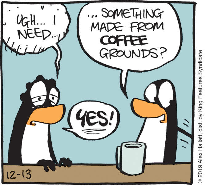 Animation OCR: SOMETHING MADE FROM COFFEE GROUNDS? NEED. YES! 12-13 © 2019 Alex Hallattdist. by King Features Syndicate SOMETHING MADE FROM COFFEE GROUNDS? NEED. YES! 12-13 © 2019 Alex Hallattdist. by King Features Syndicate