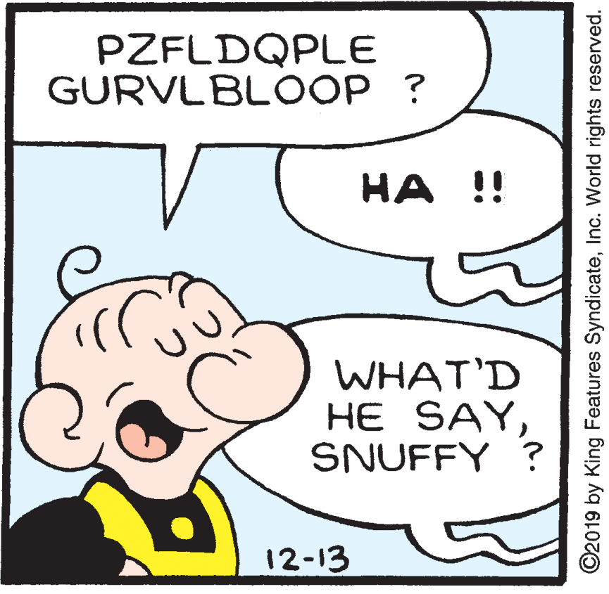 Happy OCR: PZFLDQPLE GURVLBLOOP ? ?? !! WHAT'D ?E SAYSNUFFY ? 12-13 ©2019 by King Features SyndicateInc. World rights reserved. PZFLDQPLE GURVLBLOOP ? ?? !! WHAT'D ?E SAYSNUFFY ? 12-13 ©2019 by King Features SyndicateInc. World rights reserved.