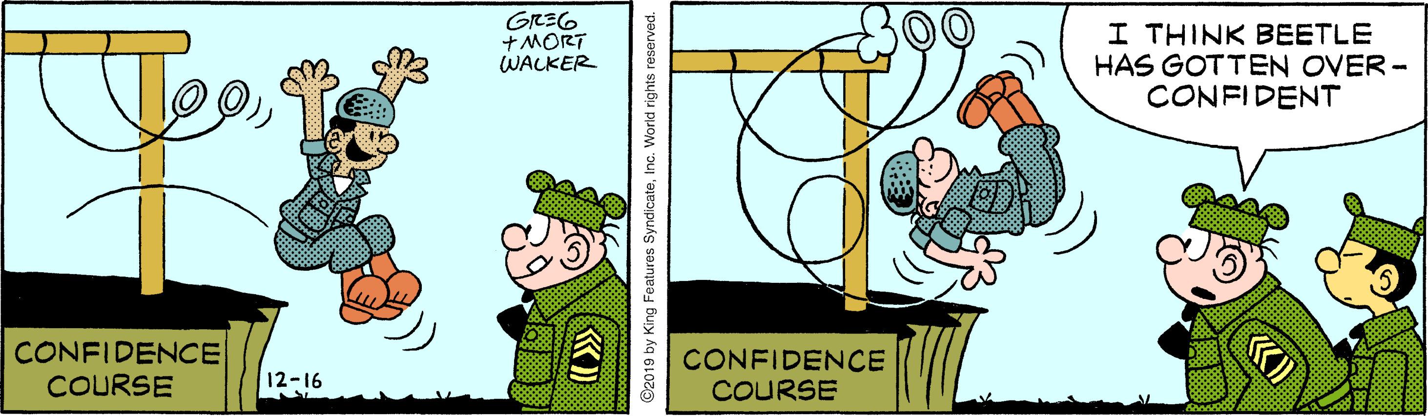 Animated cartoon OCR: GRE6 + MORT WACKER I THINK BEETLE HAS GOTTEN OVER- CONFIDENT CONFIDENCE COURSE CONFIDENCE COURSE 12-16 ©2019 by King Features SyndicateInc. World rights reserved. GRE6 + MORT WACKER I THINK BEETLE HAS GOTTEN OVER- CONFIDENT CONFIDENCE COURSE CONFIDENCE COURSE 12-16 ©2019 by King Features SyndicateInc. World rights reserved.
