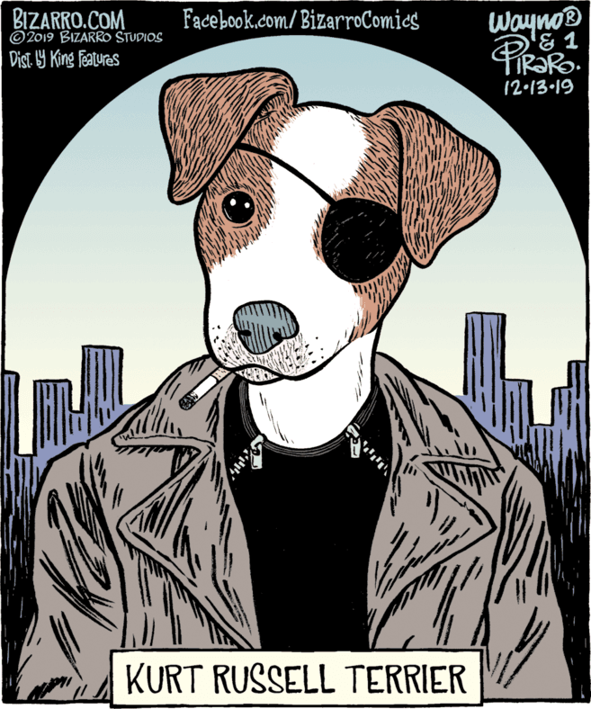 Parallel OCR: BIZARRO.COM ©2019 BIZARRO STUDIOS Facebook.com/ BizarroComics Wayno® Dist. 9 King Features 12•13-19 KURT RUSSELL TERRIER BIZARRO.COM ©2019 BIZARRO STUDIOS Facebook.com/ BizarroComics Wayno® Dist. 9 King Features 12•13-19 KURT RUSSELL TERRIER