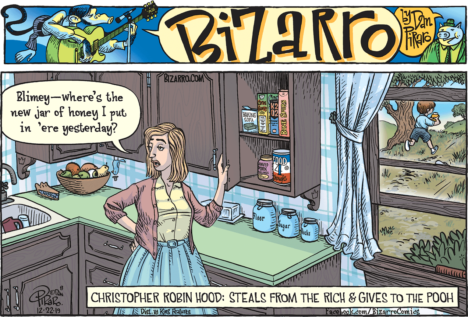 Fiction OCR: BIZARRO.COM Blimey-where's the new jar of honey I put in 'ere yesterday? BAKING SOFA FOOD HAVED PORK Floor ugar Rocks CHRISTOPHER ROBIN HOOD: STEALS FROM THE RICH & GIVES TO THE POOH Facebook.com/BizarroComics 12-22-19 ISS Dist.y King Features BIZARRO.COM Blimey-where's the new jar of honey I put in 'ere yesterday? BAKING SOFA FOOD HAVED PORK Floor ugar Rocks CHRISTOPHER ROBIN HOOD: STEALS FROM THE RICH & GIVES TO THE POOH Facebook.com/BizarroComics 12-22-19 ISS Dist.y King Features