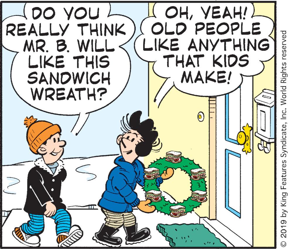 Rectangle OCR: DO YOU REALLY THINK MR. B. WILL LIKE THIS SANDWICH WREATH? H OHVEAH! OLD PEOPLE LIKE ANYTHING THAT KIDS MAKE! © 2019 by King Features SyndicateInc. World Rights reserved DO YOU REALLY THINK MR. B. WILL LIKE THIS SANDWICH WREATH? H OHVEAH! OLD PEOPLE LIKE ANYTHING THAT KIDS MAKE! © 2019 by King Features SyndicateInc. World Rights reserved
