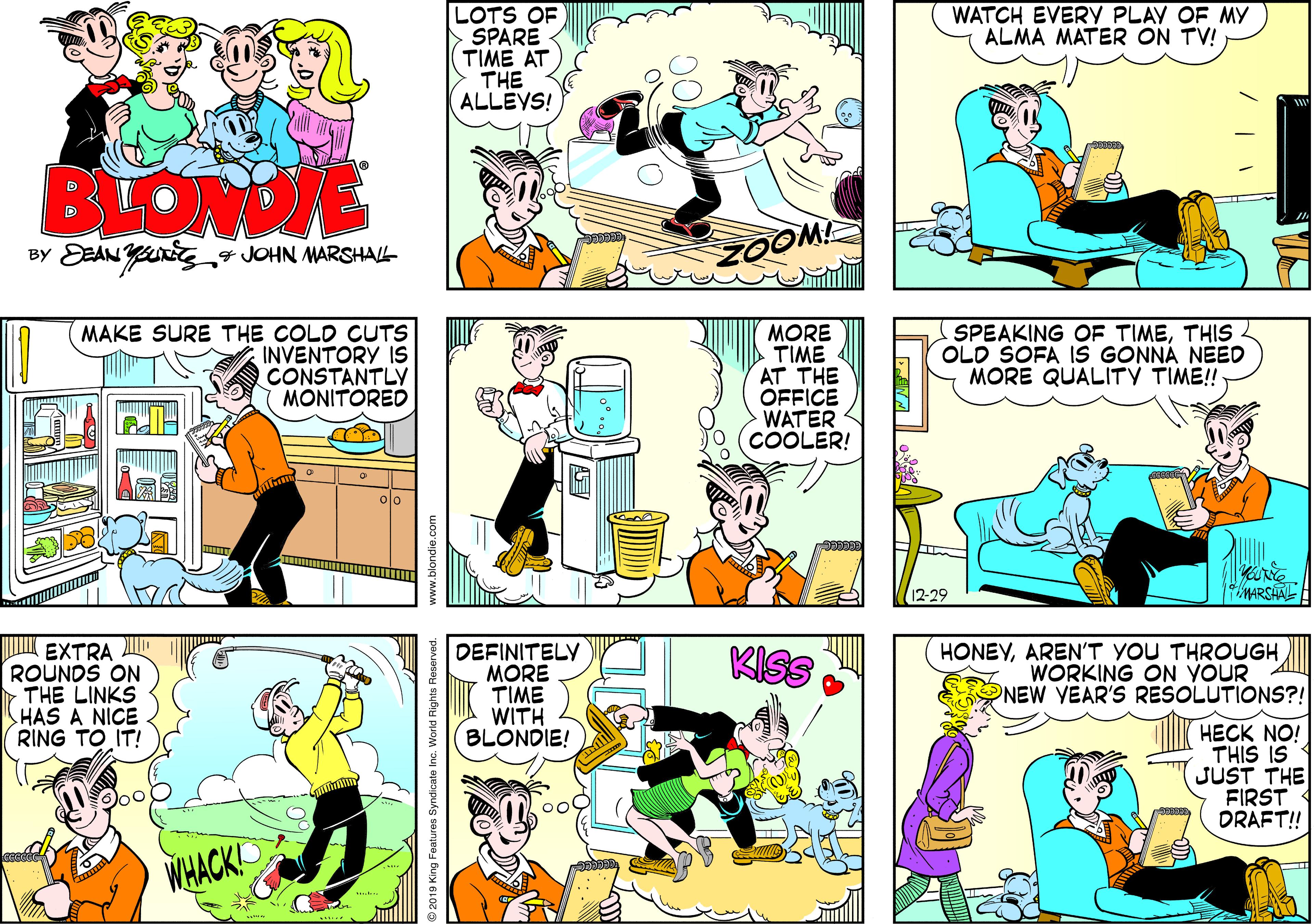 Comic book OCR: LOTS OF SPARE TIME AT THE ALLEYS! WATCH EVERY PLAY OF MY ALMA MATER ON TV! BLOME 4 JOHN MARSHALL ZOOM! MAKE SURE THE COLD CUTS INVENTORY IS CONSTANTLY MONITORED MORE TIME AT THE OFFICE WATER COOLER! SPEAKING OF TIMETHIS OLD SOFA IS GONNÁ NEED MORE QUALITY TIME! olo 12-29 MARSAAL K EXTRA ROUNDS ON THE LINKS HAS A NICE RING TO IT! DEFINITELY MORE TIME WITH BLONDIE! HONEYAREN'T YOU THROUGH WORKING ON YOUR NEW VEAR'S RESOLUTIONS?! KISS HECK NO! THIS IS JUST THE FIRST DRAFT! ????? 019 King Features Syndicate I World Rights Re LOTS OF SPARE TIME AT THE ALLEYS! WATCH EVERY PLAY OF MY ALMA MATER ON TV! BLOME 4 JOHN MARSHALL ZOOM! MAKE SURE THE COLD CUTS INVENTORY IS CONSTANTLY MONITORED MORE TIME AT THE OFFICE WATER COOLER! SPEAKING OF TIMETHIS OLD SOFA IS GONNÁ NEED MORE QUALITY TIME! olo 12-29 MARSAAL K EXTRA ROUNDS ON THE LINKS HAS A NICE RING TO IT! DEFINITELY MORE TIME WITH BLONDIE! HONEYAREN'T YOU THROUGH WORKING ON YOUR NEW VEAR'S RESOLUTIONS?! KISS HECK NO! THIS IS JUST THE FIRST DRAFT! ????? 019 King Features Syndicate I World Rights Re
