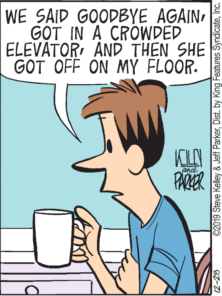 Drinking OCR: WE SAID GOODBYE AGAINGOT IN A CROWDED ELEVÁTORAND THEN SHE GOT OFF ON MY FLOOR. and PAER 12-28 ©2019 Steve Kelley & Jeff ParkerInc. WE SAID GOODBYE AGAINGOT IN A CROWDED ELEVÁTORAND THEN SHE GOT OFF ON MY FLOOR. and PAER 12-28 ©2019 Steve Kelley & Jeff ParkerDist. by King Features $yndicate