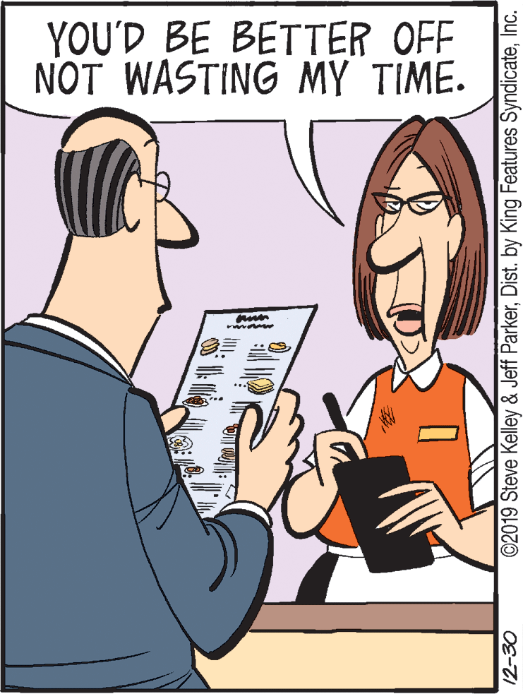 Pleased OCR: YOU'D BE BETTER OFF NOT WASTING MY TIME. 12-30 ©2019 Steve Kelley & Jeff ParkerInc. YOU'D BE BETTER OFF NOT WASTING MY TIME. 12-30 ©2019 Steve Kelley & Jeff ParkerDist. by King Features Syndicate