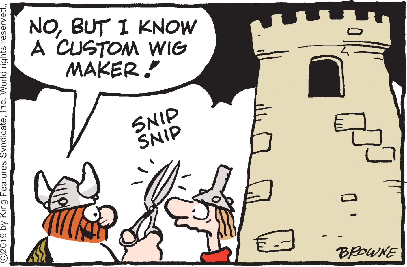 Handwriting OCR: NOBUT I KNOW A CUSTOM WIG MAKER! SNIP SNIP BROWNE ©2019 by King Features Syndicate. NOBUT I KNOW A CUSTOM WIG MAKER! SNIP SNIP BROWNE ©2019 by King Features SyndicateInc. World rights reserved.