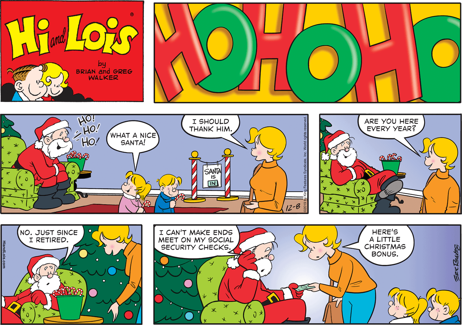 Yellow OCR: Hi Lois and by BRIAN and GREG WALKER HO! I SHOULD THANK HIM. ARE YOU HERE EVERY YEAR? HO! WHAT A NICE SANTA! SANTA IN 12-8 NO. JUST SINCE I RETIRED. I CAN'T MAKE ENDS MEET ON MY SOCIAL SECURITY CHECKS HERE'S A LITTLE CHRISTMAS BONUS. Hi Lois and by BRIAN and GREG WALKER HO! I SHOULD THANK HIM. ARE YOU HERE EVERY YEAR? HO! WHAT A NICE SANTA! SANTA IN 12-8 NO. JUST SINCE I RETIRED. I CAN'T MAKE ENDS MEET ON MY SOCIAL SECURITY CHECKS HERE'S A LITTLE CHRISTMAS BONUS.