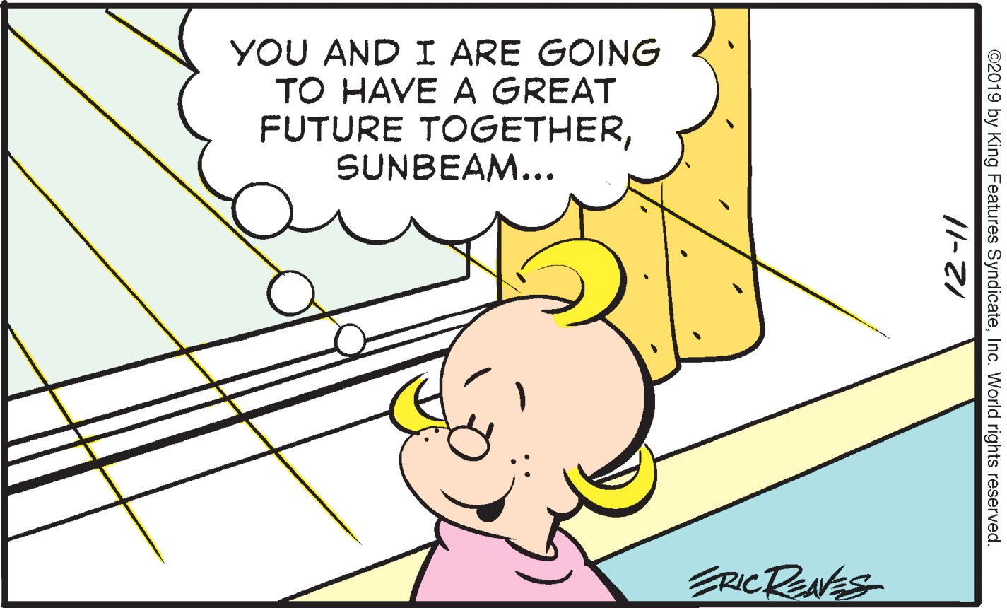 Finger OCR: YOU AND I ARE GOING TO HAVE A GREAT FUTURE TOGETHERSUNBEAM... ERICRENES ©2019 by King Features SyndicateInc. World rights reserved. YOU AND I ARE GOING TO HAVE A GREAT FUTURE TOGETHERSUNBEAM... ERICRENES ©2019 by King Features SyndicateInc. World rights reserved.