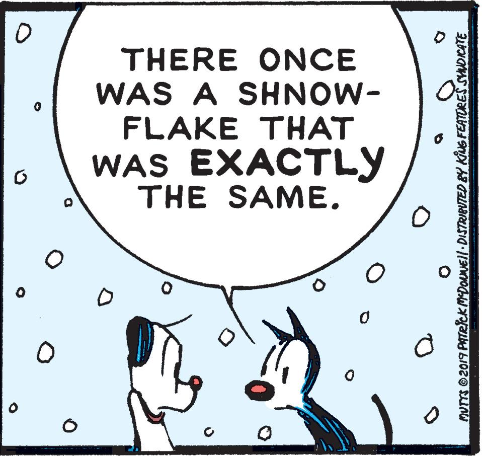 Illustration OCR: THERE ONCE WAS A SHNOW- FLAKE THAT WAS EXACTLY THE SAME. MUTTS O2019 PATR?CkMDONEll DISTRIBUTED BY KING FEATURES SYNDKATE THERE ONCE WAS A SHNOW- FLAKE THAT WAS EXACTLY THE SAME. MUTTS O2019 PATR?CkMDONEll DISTRIBUTED BY KING FEATURES SYNDKATE