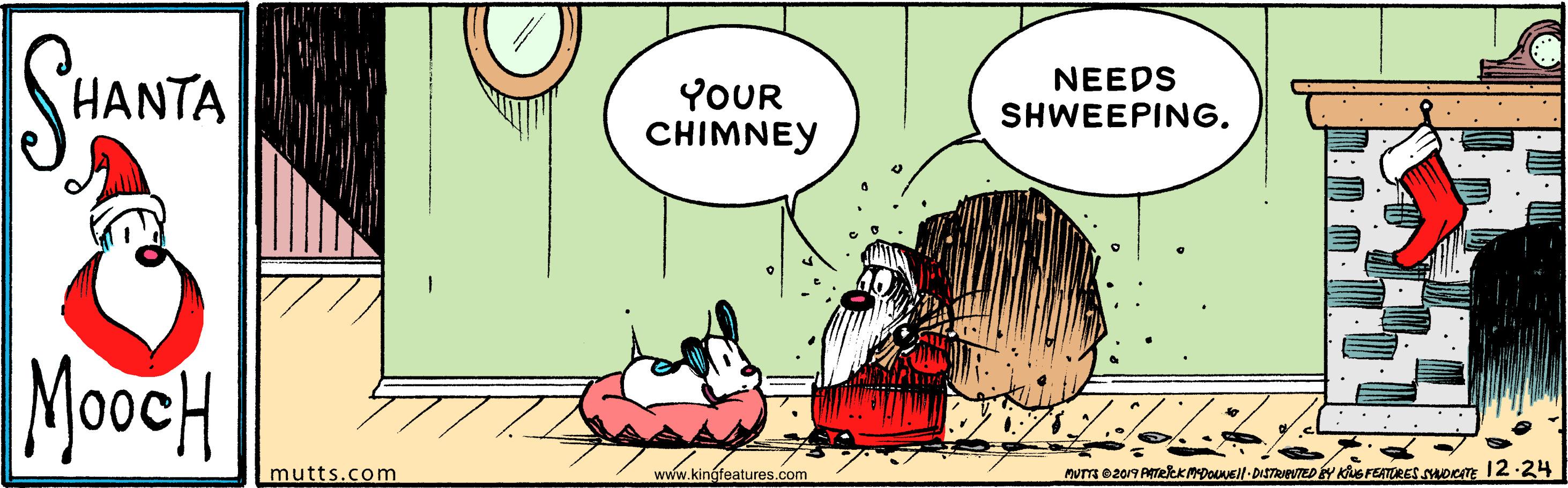 Art OCR: SHANTA YOUR CHIMNEY NEEDS SHWEEPING. MoocH mutts.com www.kingfeatures.com MUTTE e2019 AmekKMpOuusil-DISTRVEVTED Y e FEATRES supem 12-24 SHANTA YOUR CHIMNEY NEEDS SHWEEPING. MoocH mutts.com www.kingfeatures.com MUTTE e2019 AmekKMpOuusil-DISTRVEVTED Y e FEATRES supem 12-24