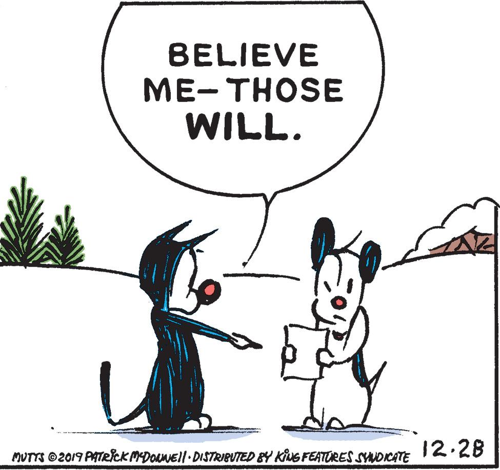 Sharing OCR: BELIEVE ME-THOSE WILL. 12.28 MUTTS 2019 PATRICK MDONNEll DISTRIBUTED BY KING FEATORES SYNDICATE BELIEVE ME-THOSE WILL. 12.28 MUTTS 2019 PATRICK MDONNEll DISTRIBUTED BY KING FEATORES SYNDICATE