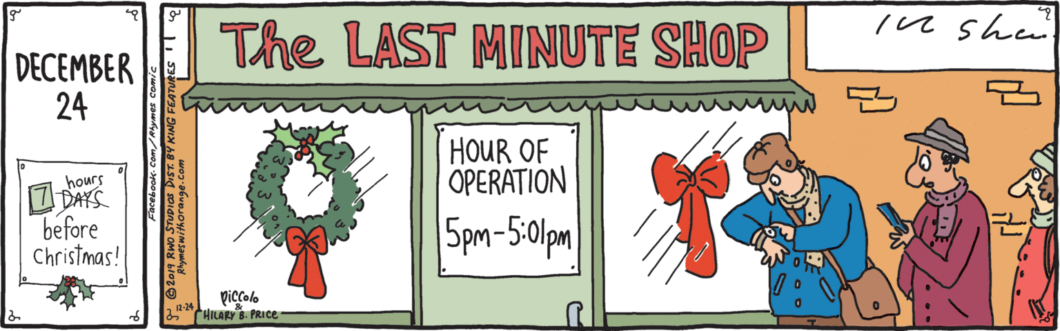 Happy OCR: The LAST MINUTE SHOP DECEMBER 24 HOUR OF OPERATION hours 1 DAYS before Christmas! Spm-5:0lpm piccolo 12-24 6 CHILARY B. PRICE The LAST MINUTE SHOP DECEMBER 24 HOUR OF OPERATION hours 1 DAYS before Christmas! Spm-5:0lpm piccolo 12-24 6 CHILARY B. PRICE