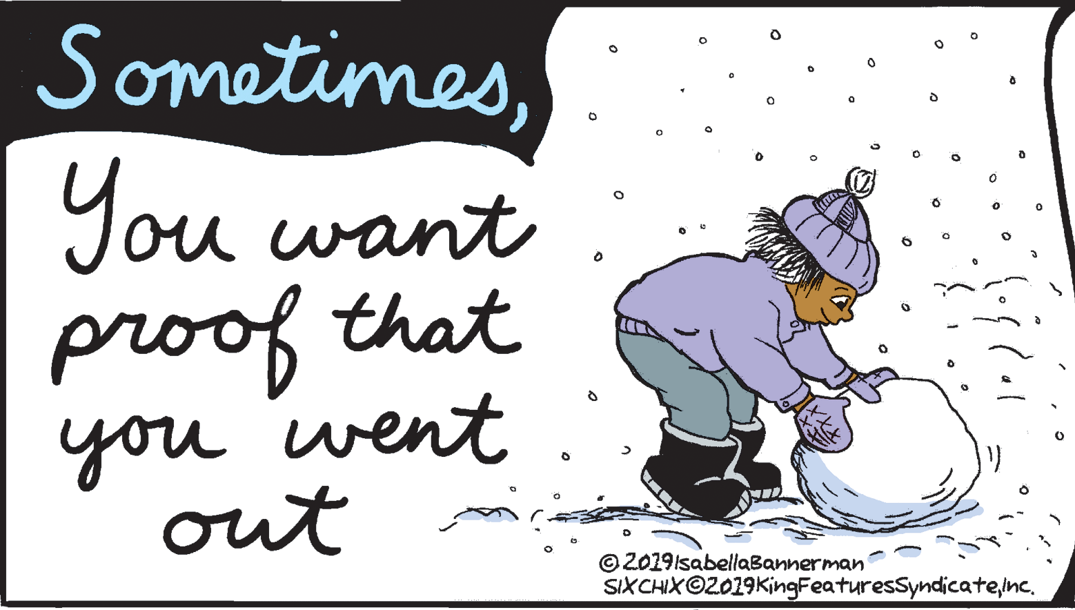 Drawing OCR: SometimesYou want proof that you went out © 2019IsabellaBannerman SIXCHIX©2019KingFeaturesSyndicatenc. SometimesYou want proof that you went out © 2019IsabellaBannerman SIXCHIX©2019KingFeaturesSyndicate