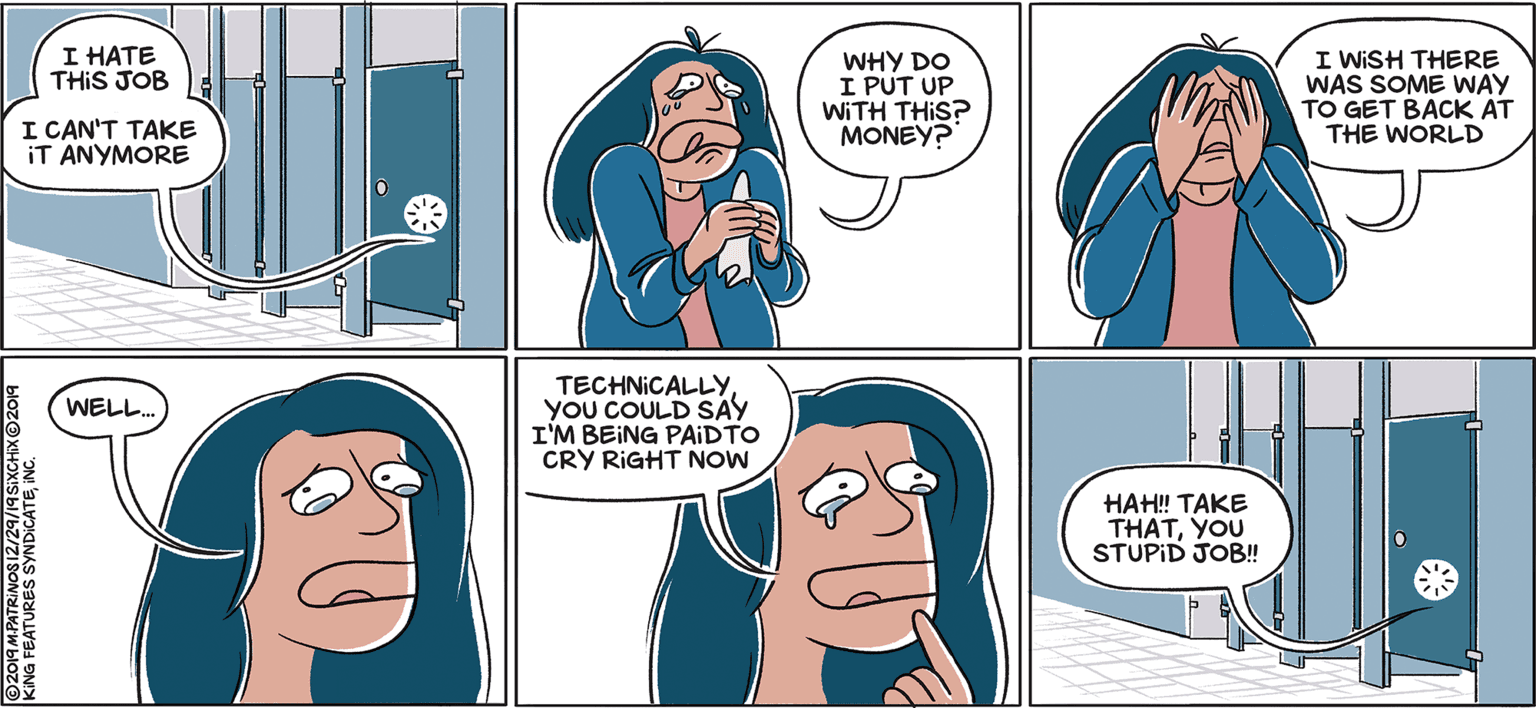 Mammal OCR: I HATE THIS JOB WHY DO I PUT UP WITH THIS? MONEY? I WISH THERE WAS SOME WAY TO GET BACK AT THE WORLD I CAN'T TAKE IT ANYMORE TECHNICALLYYOU COULD SAY I'M BEING PAIDTO CRY RIGHT NOW WELL. HAH! TAKE THATYOU STUPID JOB! KING FEATURES SYNDICATE INC I HATE THIS JOB WHY DO I PUT UP WITH THIS? MONEY? I WISH THERE WAS SOME WAY TO GET BACK AT THE WORLD I CAN'T TAKE IT ANYMORE TECHNICALLYYOU COULD SAY I'M BEING PAIDTO CRY RIGHT NOW WELL. HAH! TAKE THATYOU STUPID JOB! KING FEATURES SYNDICATE INC