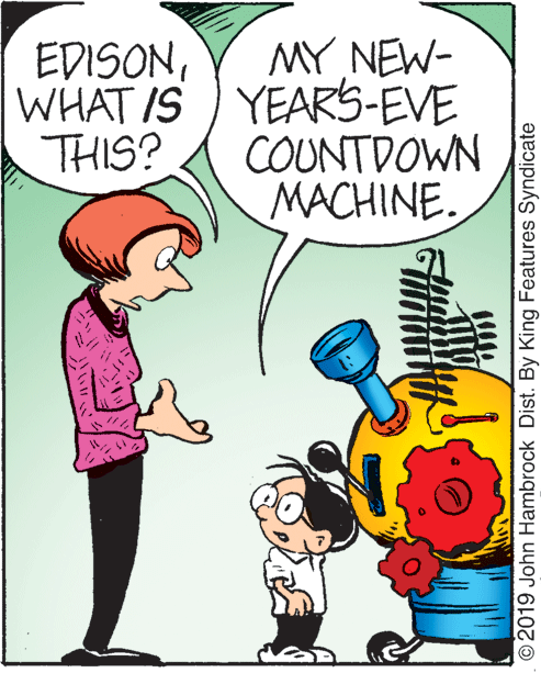 Organism OCR: MY NEW- WHAT IS ) YEARS-EVE COUNTDOWN MACHINE. EDISONTHIS? O2019 John Hambrock Dist. By King Features Syndicate MY NEW- WHAT IS ) YEARS-EVE COUNTDOWN MACHINE. EDISONTHIS? O2019 John Hambrock Dist. By King Features Syndicate