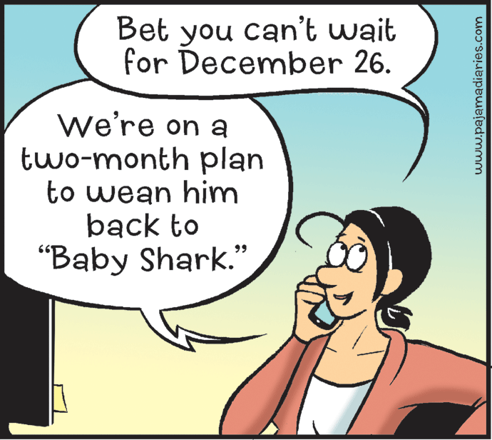 Happy OCR: Bet you can't wait for December 26. we're on a two-month plan to wean him back to "Baby Shark." www.pajamadiaries.com Bet you can't wait for December 26. we're on a two-month plan to wean him back to "Baby Shark." www.pajamadiaries.com