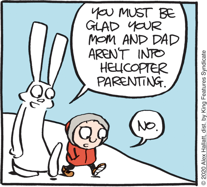 Pleased OCR: you MUST BE GLAD YOUR MoM AND DAD ARENT INFO HELICOPTER PARENTING. NO. © 2020 Alex Hallattdist. by King Features Syndicate you MUST BE GLAD YOUR MoM AND DAD ARENT INFO HELICOPTER PARENTING. NO. © 2020 Alex Hallattdist. by King Features Syndicate