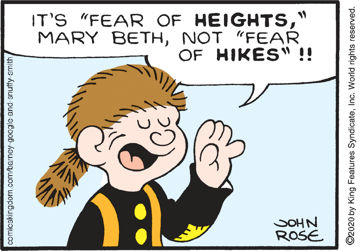 Organism OCR: IT'S "FEAR OF HEIGHTS" MARY BETHNOT FEAR OF HIKES" !! SOHN ROSE comicskingdom.com/barney-google-and-snuffy smith ©2020 by King Features SyndicateInc. World rights reserved. IT'S "FEAR OF HEIGHTS" MARY BETHNOT FEAR OF HIKES" !! SOHN ROSE comicskingdom.com/barney-google-and-snuffy smith ©2020 by King Features SyndicateInc. World rights reserved.