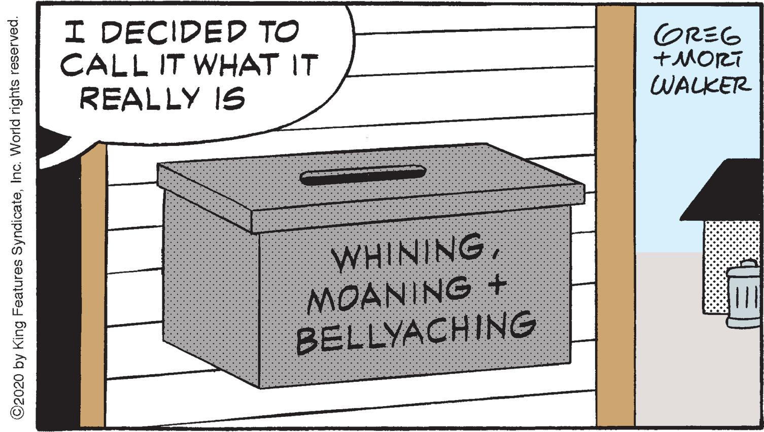 Box OCR: I DECIDED TO CALL IT WHAT IT REALLY IS OREG +MORT WALKER WHININGMOANING + BELLYACHING ©2020 by King Features SyndicateInc. World rights reserved. I DECIDED TO CALL IT WHAT IT REALLY IS OREG +MORT WALKER WHININGMOANING + BELLYACHING ©2020 by King Features SyndicateInc. World rights reserved.