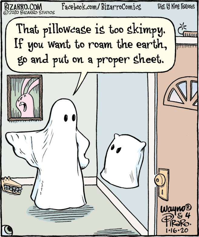 Parallel OCR: BIZARRO.COM © 2020 BIZARRO STUDIOS Facebook.com/BizarroComics Dist Y King Fatures That pillowease is too skimpy. If Want to roam the earthnoh go and put on a proper sheet. Wayno® '& 4 1•16.20 BIZARRO.COM © 2020 BIZARRO STUDIOS Facebook.com/BizarroComics Dist Y King Fatures That pillowease is too skimpy. If Want to roam the earthnoh go and put on a proper sheet. Wayno® '& 4 1•16.20