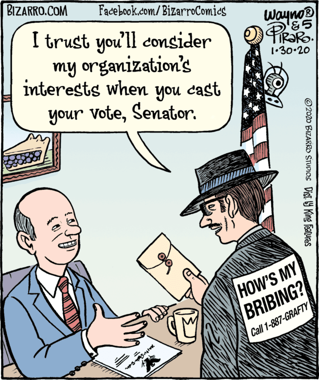 Gesture OCR: BIZARRO.COM Facebook.com/BizarroComics I trust you'll consider my organization's interests when Wayno® 1.30.20 your voteSenator. you cast HOW'S MY BRIBING? Call 1-887-GRAFTY O2020 BIZARRO STUDIOS DisT Y King features BIZARRO.COM Facebook.com/BizarroComics I trust you'll consider my organization's interests when Wayno® 1.30.20 your voteSenator. you cast HOW'S MY BRIBING? Call 1-887-GRAFTY O2020 BIZARRO STUDIOS DisT Y King features